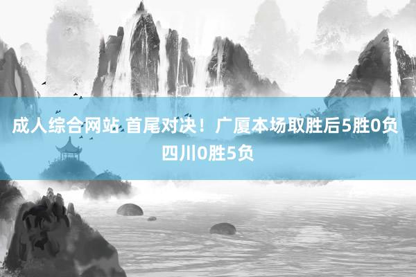 成人综合网站 首尾对决！广厦本场取胜后5胜0负 四川0胜5负