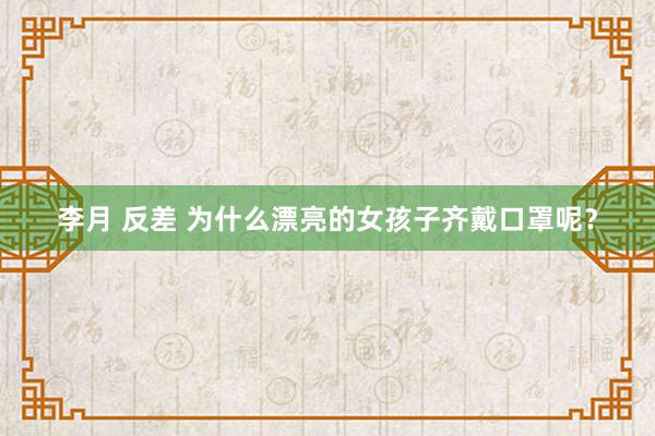 李月 反差 为什么漂亮的女孩子齐戴口罩呢？