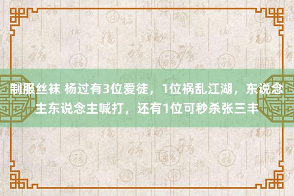 制服丝袜 杨过有3位爱徒，1位祸乱江湖，东说念主东说念主喊打，还有1位可秒杀张三丰