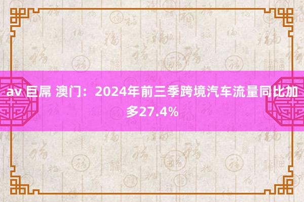 av 巨屌 澳门：2024年前三季跨境汽车流量同比加多27.4%