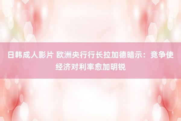 日韩成人影片 欧洲央行行长拉加德暗示：竞争使经济对利率愈加明锐