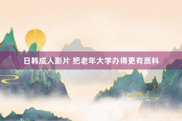日韩成人影片 把老年大学办得更有质料