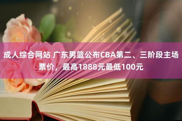 成人综合网站 广东男篮公布CBA第二、三阶段主场票价，最高1888元最低100元