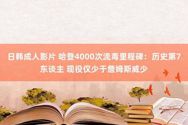 日韩成人影片 哈登4000次流毒里程碑：历史第7东谈主 现役仅少于詹姆斯威少