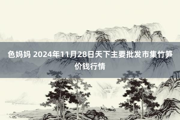 色妈妈 2024年11月28日天下主要批发市集竹笋价钱行情