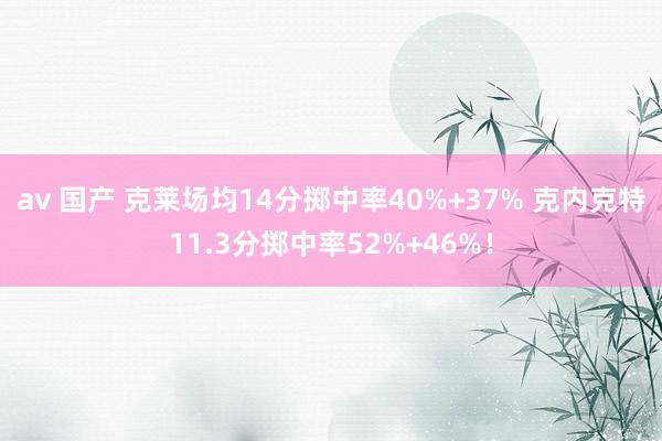 av 国产 克莱场均14分掷中率40%+37% 克内克特11.3分掷中率52%+46%！