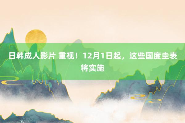 日韩成人影片 重视！12月1日起，这些国度圭表将实施