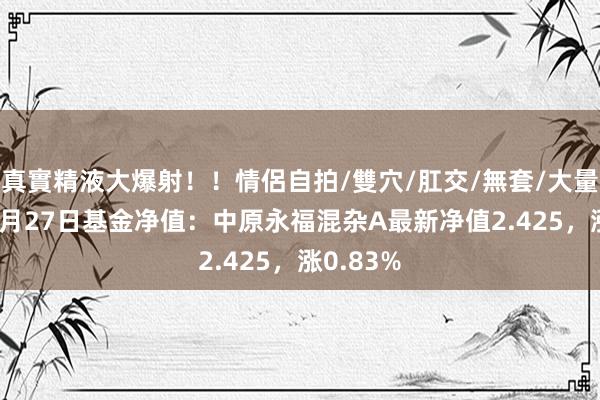 真實精液大爆射！！情侶自拍/雙穴/肛交/無套/大量噴精 11月27日基金净值：中原永福混杂A最新净值2.425，涨0.83%