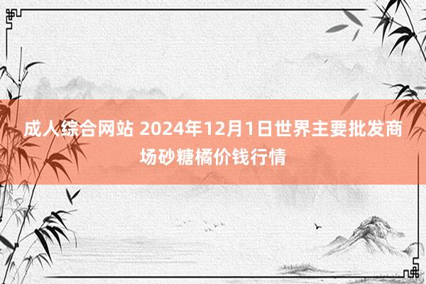 成人综合网站 2024年12月1日世界主要批发商场砂糖橘价钱行情