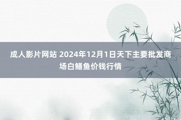 成人影片网站 2024年12月1日天下主要批发商场白鳝鱼价钱行情