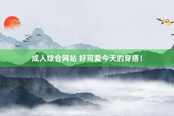成人综合网站 好可爱今天的穿搭！