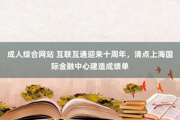 成人综合网站 互联互通迎来十周年，清点上海国际金融中心建造成绩单