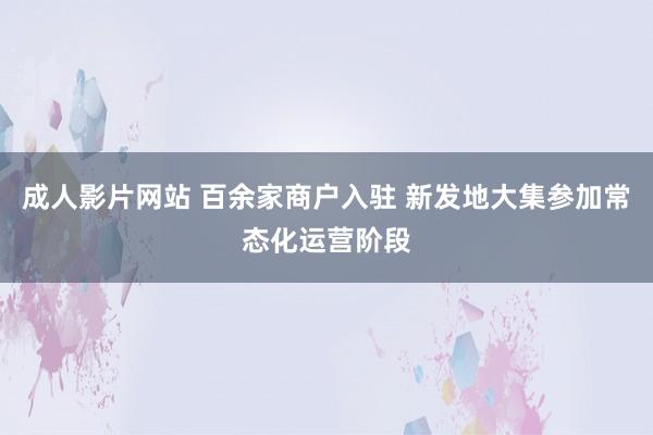 成人影片网站 百余家商户入驻 新发地大集参加常态化运营阶段