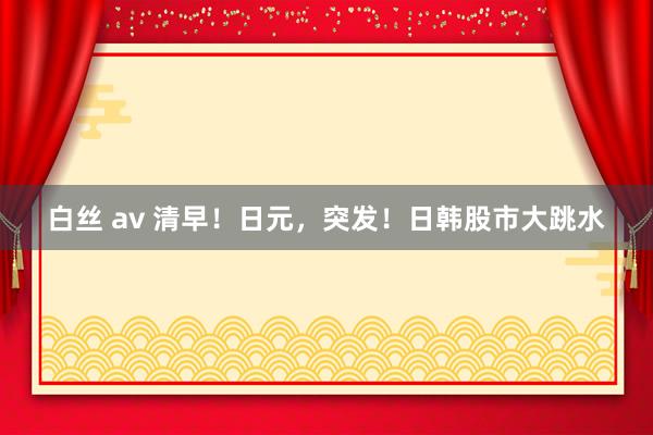 白丝 av 清早！日元，突发！日韩股市大跳水