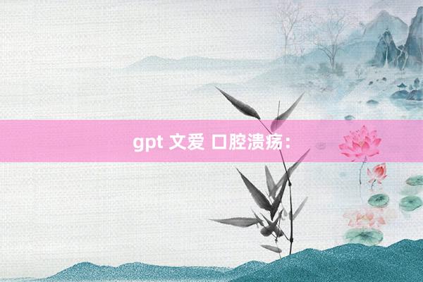 gpt 文爱 口腔溃疡：