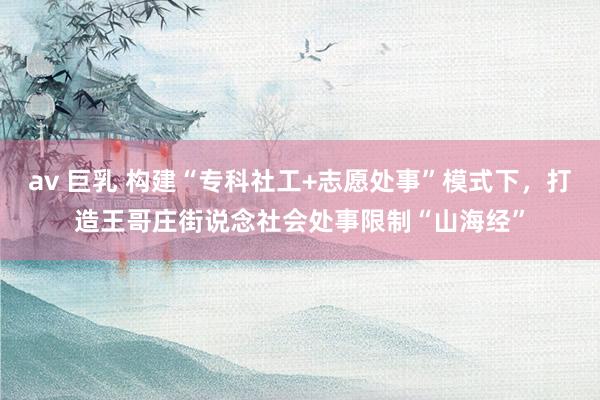 av 巨乳 构建“专科社工+志愿处事”模式下，打造王哥庄街说念社会处事限制“山海经”