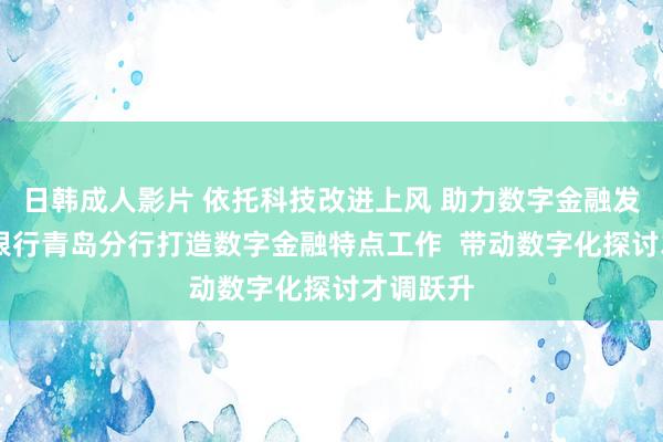 日韩成人影片 依托科技改进上风 助力数字金融发展 交通银行青岛分行打造数字金融特点工作  带动数字化探讨才调跃升