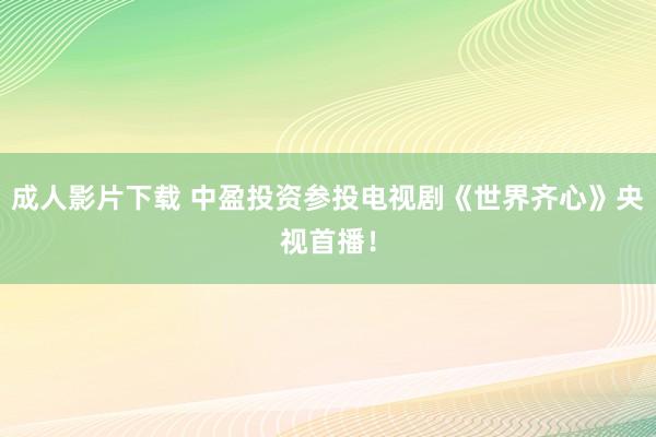 成人影片下载 中盈投资参投电视剧《世界齐心》央视首播！