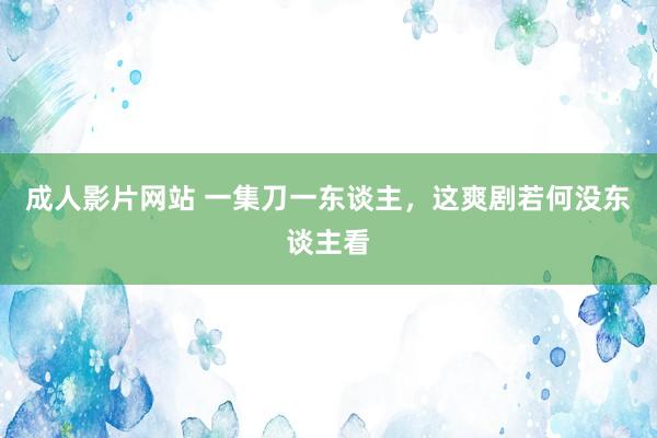 成人影片网站 一集刀一东谈主，这爽剧若何没东谈主看