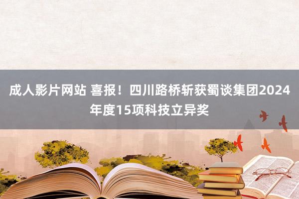 成人影片网站 喜报！四川路桥斩获蜀谈集团2024年度15项科技立异奖