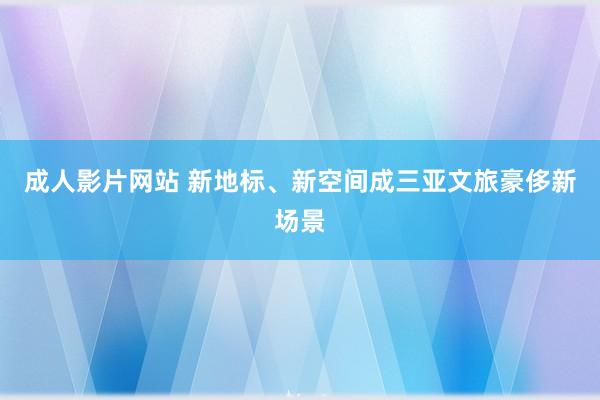 成人影片网站 新地标、新空间成三亚文旅豪侈新场景