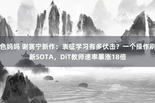 色妈妈 谢赛宁新作：表征学习有多伏击？一个操作刷新SOTA，DiT教师速率暴涨18倍