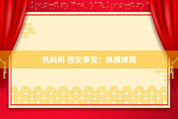 色妈妈 西安事变：纵横捭阖