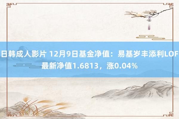日韩成人影片 12月9日基金净值：易基岁丰添利LOF最新净值1.6813，涨0.04%