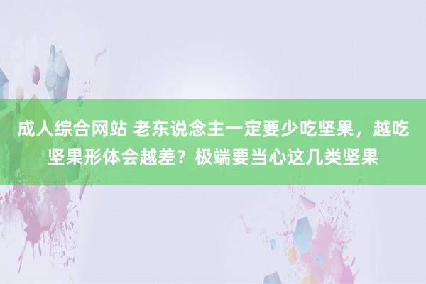 成人综合网站 老东说念主一定要少吃坚果，越吃坚果形体会越差？极端要当心这几类坚果