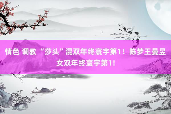 情色 调教 “莎头”混双年终寰宇第1！陈梦王曼昱女双年终寰宇第1!