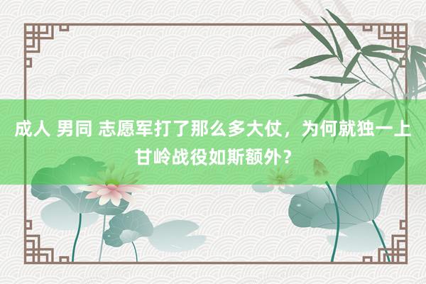 成人 男同 志愿军打了那么多大仗，为何就独一上甘岭战役如斯额外？