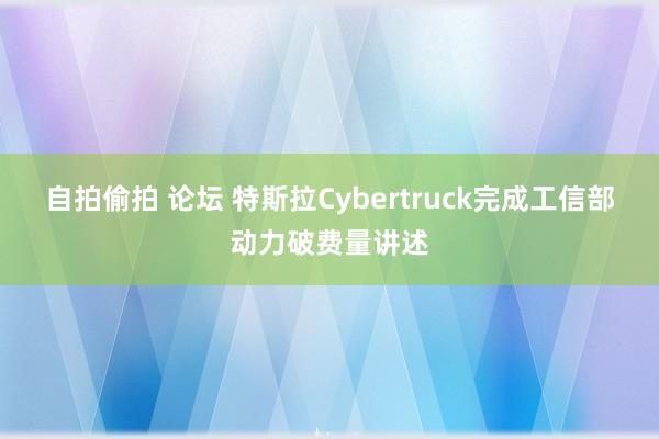 自拍偷拍 论坛 特斯拉Cybertruck完成工信部动力破费量讲述