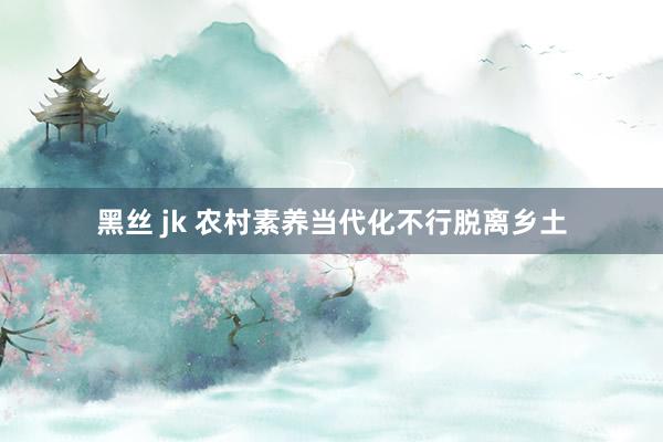 黑丝 jk 农村素养当代化不行脱离乡土
