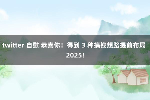 twitter 自慰 恭喜你！得到 3 种搞钱想路提前布局 2025!