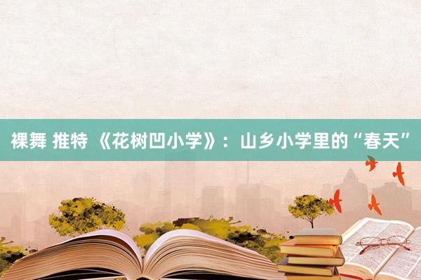 裸舞 推特 《花树凹小学》：山乡小学里的“春天”