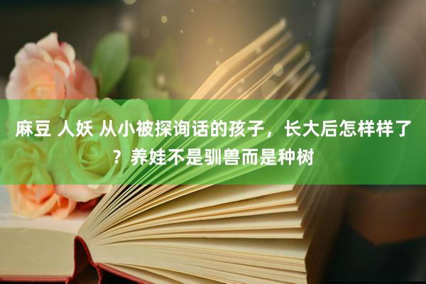 麻豆 人妖 从小被探询话的孩子，长大后怎样样了？养娃不是驯兽而是种树