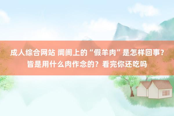 成人综合网站 阛阓上的“假羊肉”是怎样回事？皆是用什么肉作念的？看完你还吃吗