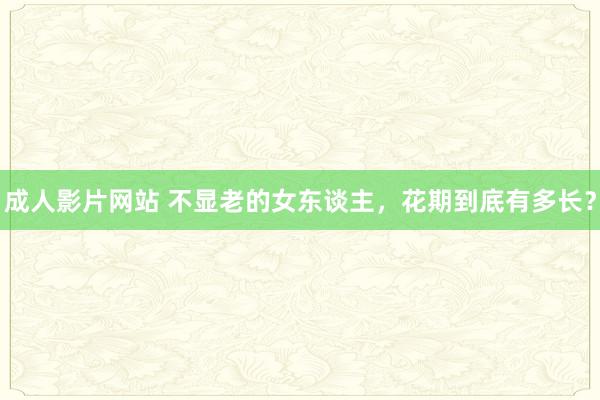 成人影片网站 不显老的女东谈主，花期到底有多长？