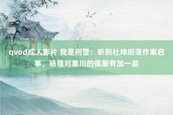 qvod成人影片 我是刑警：听到杜坤坦荡作案启事，杨雄对秦川的佩服有加一层
