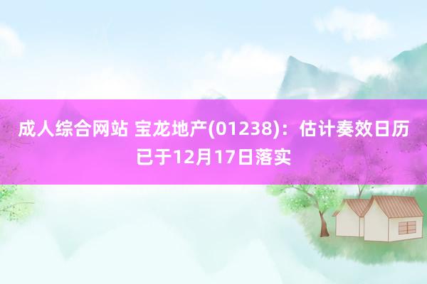 成人综合网站 宝龙地产(01238)：估计奏效日历已于12月17日落实