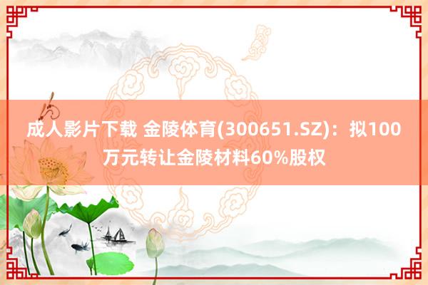 成人影片下载 金陵体育(300651.SZ)：拟100万元转让金陵材料60%股权