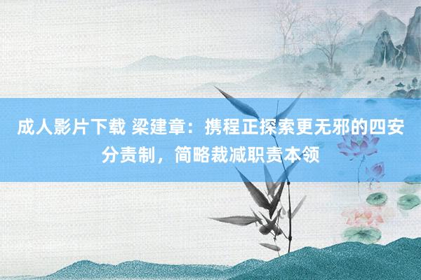 成人影片下载 梁建章：携程正探索更无邪的四安分责制，简略裁减职责本领