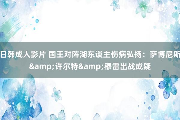 日韩成人影片 国王对阵湖东谈主伤病弘扬：萨博尼斯&许尔特&穆雷出战成疑