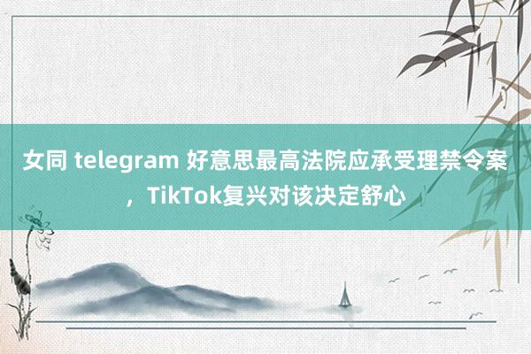 女同 telegram 好意思最高法院应承受理禁令案，TikTok复兴对该决定舒心