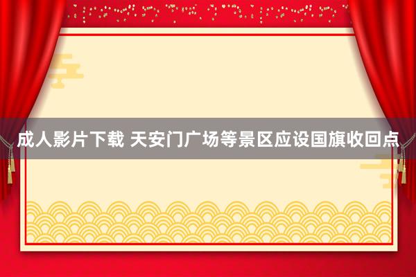 成人影片下载 天安门广场等景区应设国旗收回点