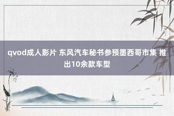 qvod成人影片 东风汽车秘书参预墨西哥市集 推出10余款车型