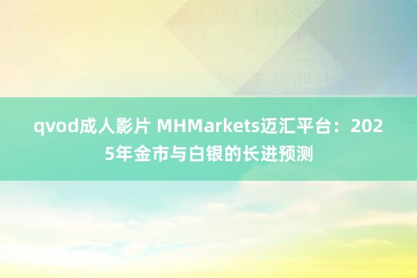 qvod成人影片 MHMarkets迈汇平台：2025年金市与白银的长进预测