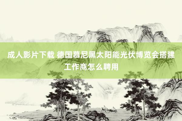 成人影片下载 德国慕尼黑太阳能光伏博览会搭建工作商怎么聘用