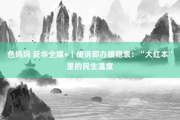 色妈妈 新华全媒+｜接诉即办暖隐衷：“大红本”里的民生温度