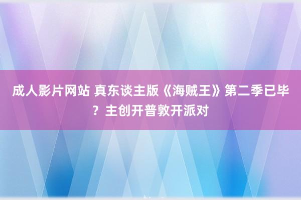 成人影片网站 真东谈主版《海贼王》第二季已毕？主创开普敦开派对